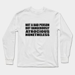 Not a bad person. But dangerously atrocious, nonetheless Long Sleeve T-Shirt